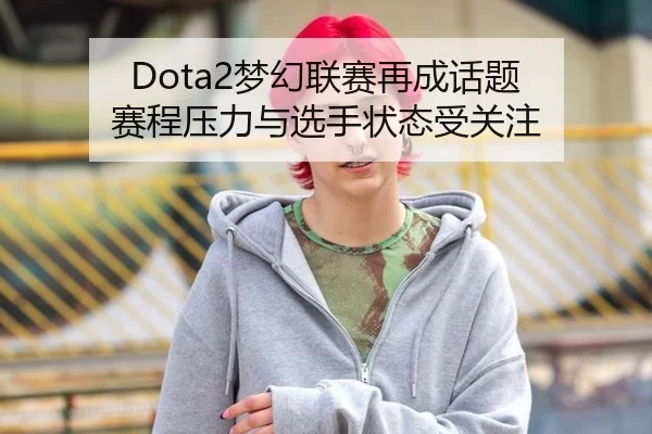Dota2梦幻联赛再成话题 赛程压力与选手状态受关注